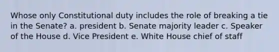 Whose only Constitutional duty includes the role of breaking a tie in the Senate? a. president b. Senate majority leader c. Speaker of the House d. Vice President e. White House chief of staff