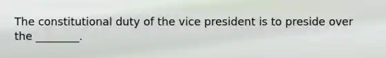 The constitutional duty of the vice president is to preside over the ________.