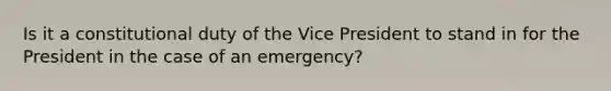 Is it a constitutional duty of the Vice President to stand in for the President in the case of an emergency?