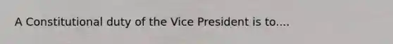 A Constitutional duty of the Vice President is to....