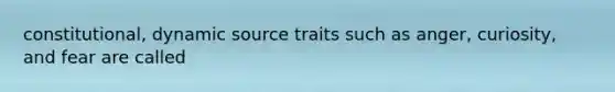 constitutional, dynamic source traits such as anger, curiosity, and fear are called
