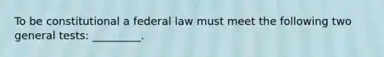 To be constitutional a federal law must meet the following two general tests: _________.