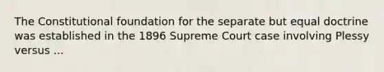 The Constitutional foundation for the separate but equal doctrine was established in the 1896 Supreme Court case involving Plessy versus ...