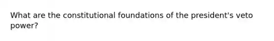 What are the constitutional foundations of the president's veto power?