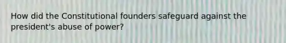 How did the Constitutional founders safeguard against the president's abuse of power?
