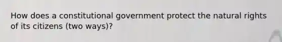 How does a constitutional government protect the natural rights of its citizens (two ways)?