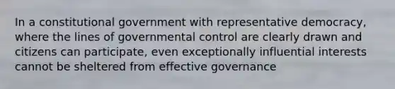 In a constitutional government with representative democracy, where the lines of governmental control are clearly drawn and citizens can participate, even exceptionally influential interests cannot be sheltered from effective governance