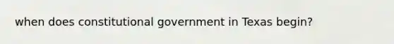 when does constitutional government in Texas begin?