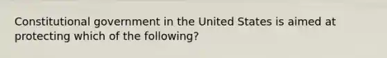 Constitutional government in the United States is aimed at protecting which of the following?