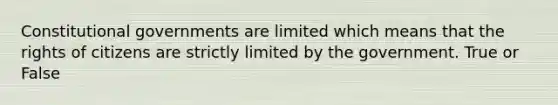 Constitutional governments are limited which means that the rights of citizens are strictly limited by the government. True or False