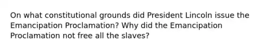 On what constitutional grounds did President Lincoln issue the Emancipation Proclamation? Why did the Emancipation Proclamation not free all the slaves?