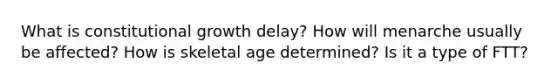 What is constitutional growth delay? How will menarche usually be affected? How is skeletal age determined? Is it a type of FTT?