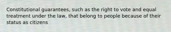 Constitutional guarantees, such as the right to vote and equal treatment under the law, that belong to people because of their status as citizens