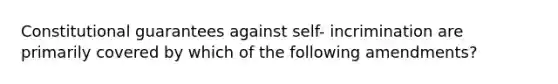 Constitutional guarantees against self- incrimination are primarily covered by which of the following amendments?