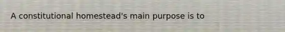 A constitutional homestead's main purpose is to