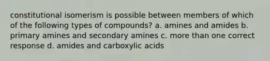 constitutional isomerism is possible between members of which of the following types of compounds? a. amines and amides b. primary amines and secondary amines c. more than one correct response d. amides and carboxylic acids