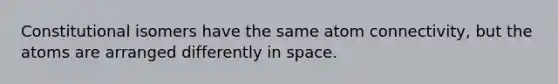 Constitutional isomers have the same atom connectivity, but the atoms are arranged differently in space.