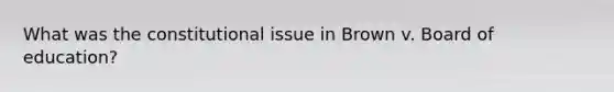 What was the constitutional issue in Brown v. Board of education?