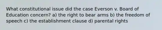 What constitutional issue did the case Everson v. Board of Education concern? a) the right to bear arms b) the freedom of speech c) the establishment clause d) parental rights