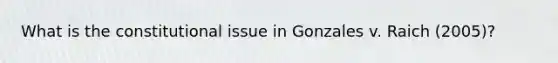 What is the constitutional issue in Gonzales v. Raich (2005)?