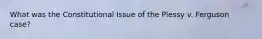 What was the Constitutional Issue of the Plessy v. Ferguson case?