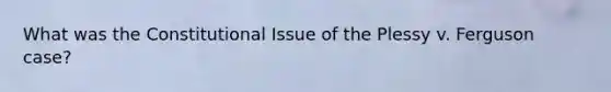 What was the Constitutional Issue of the Plessy v. Ferguson case?