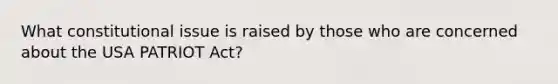What constitutional issue is raised by those who are concerned about the USA PATRIOT Act?