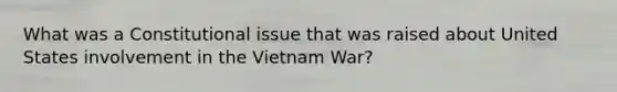 What was a Constitutional issue that was raised about United States involvement in the Vietnam War?