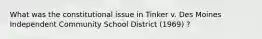 What was the constitutional issue in Tinker v. Des Moines Independent Community School District (1969) ?