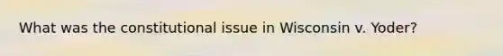 What was the constitutional issue in Wisconsin v. Yoder?