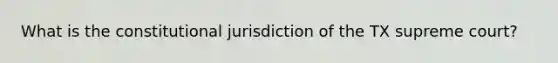 What is the constitutional jurisdiction of the TX supreme court?