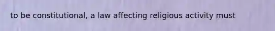 to be constitutional, a law affecting religious activity must