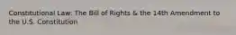 Constitutional Law: The Bill of Rights & the 14th Amendment to the U.S. Constitution