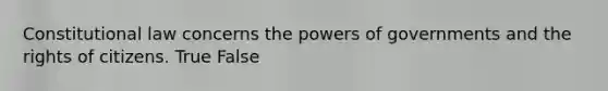 Constitutional law concerns the powers of governments and the rights of citizens. True False