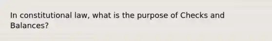 In constitutional law, what is the purpose of Checks and Balances?