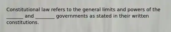 Constitutional law refers to the general limits and powers of the _______ and ________ governments as stated in their written constitutions.