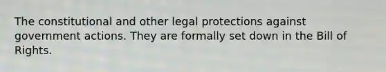 The constitutional and other legal protections against government actions. They are formally set down in the Bill of Rights.