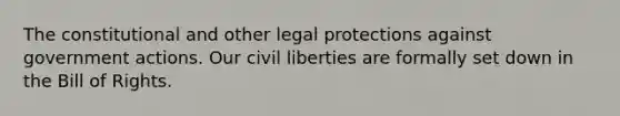 The constitutional and other legal protections against government actions. Our civil liberties are formally set down in the Bill of Rights.