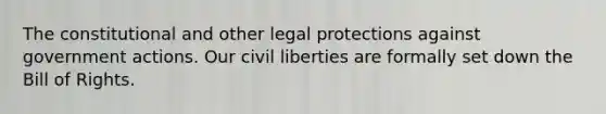 The constitutional and other legal protections against government actions. Our civil liberties are formally set down the Bill of Rights.