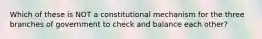 Which of these is NOT a constitutional mechanism for the three branches of government to check and balance each other?