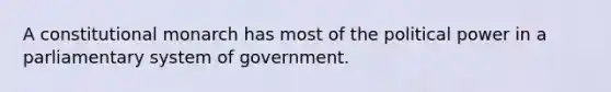 A constitutional monarch has most of the political power in a parliamentary system of government.