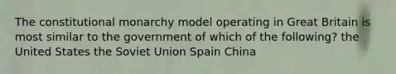 The constitutional monarchy model operating in Great Britain is most similar to the government of which of the following? the United States the Soviet Union Spain China