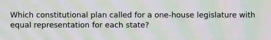 Which constitutional plan called for a one-house legislature with equal representation for each state?