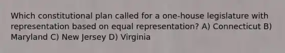 Which constitutional plan called for a one-house legislature with representation based on equal representation? A) Connecticut B) Maryland C) New Jersey D) Virginia