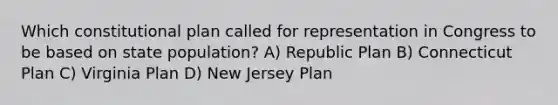 Which constitutional plan called for representation in Congress to be based on state population? A) Republic Plan B) Connecticut Plan C) Virginia Plan D) New Jersey Plan