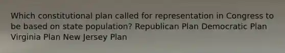 Which constitutional plan called for representation in Congress to be based on state population? Republican Plan Democratic Plan Virginia Plan New Jersey Plan