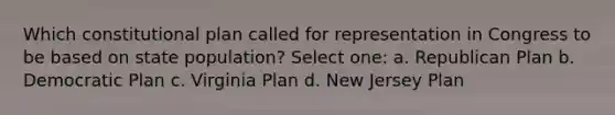 Which constitutional plan called for representation in Congress to be based on state population? Select one: a. Republican Plan b. Democratic Plan c. Virginia Plan d. New Jersey Plan