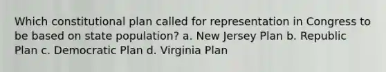 Which constitutional plan called for representation in Congress to be based on state population? a. New Jersey Plan b. Republic Plan c. Democratic Plan d. Virginia Plan