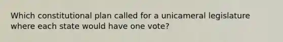 Which constitutional plan called for a unicameral legislature where each state would have one vote?