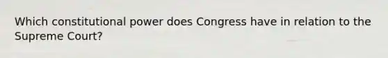 Which constitutional power does Congress have in relation to the Supreme Court?